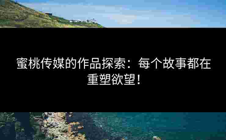蜜桃传媒的作品探索：每个故事都在重塑欲望！