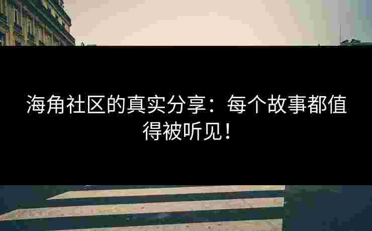 海角社区的真实分享：每个故事都值得被听见！
