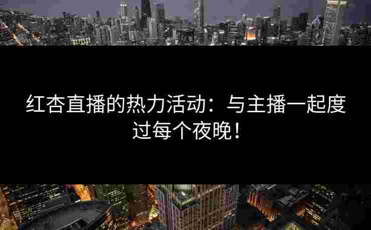 红杏直播的热力活动：与主播一起度过每个夜晚！