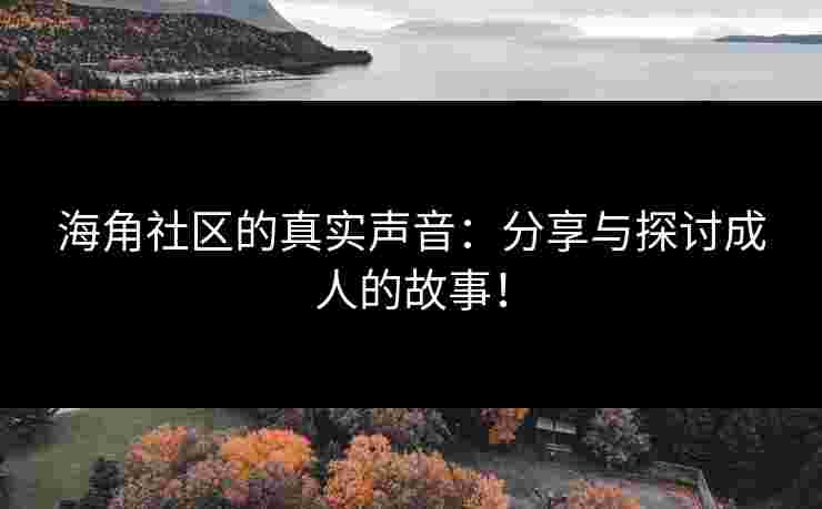 海角社区的真实声音：分享与探讨成人的故事！