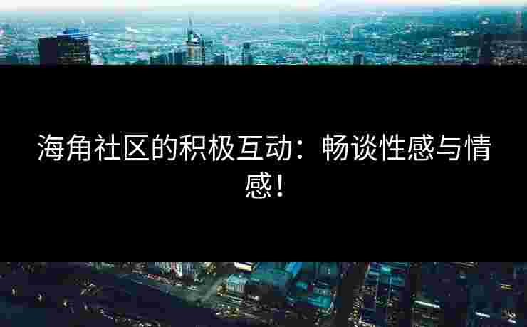 海角社区的积极互动：畅谈性感与情感！
