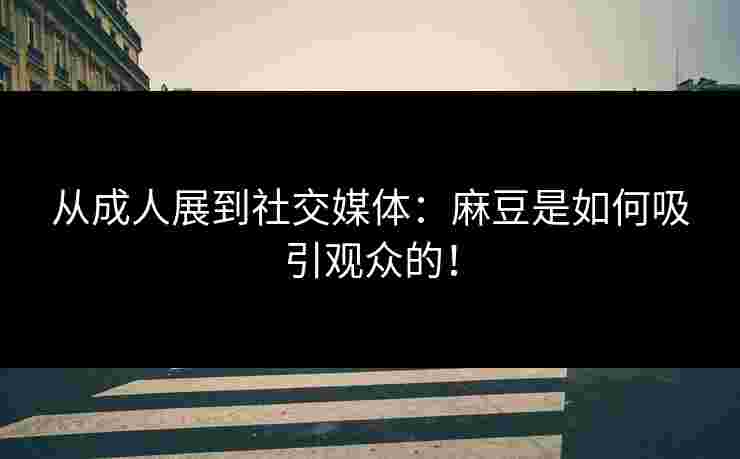 从成人展到社交媒体：麻豆是如何吸引观众的！