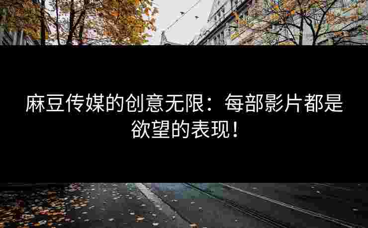 麻豆传媒的创意无限：每部影片都是欲望的表现！