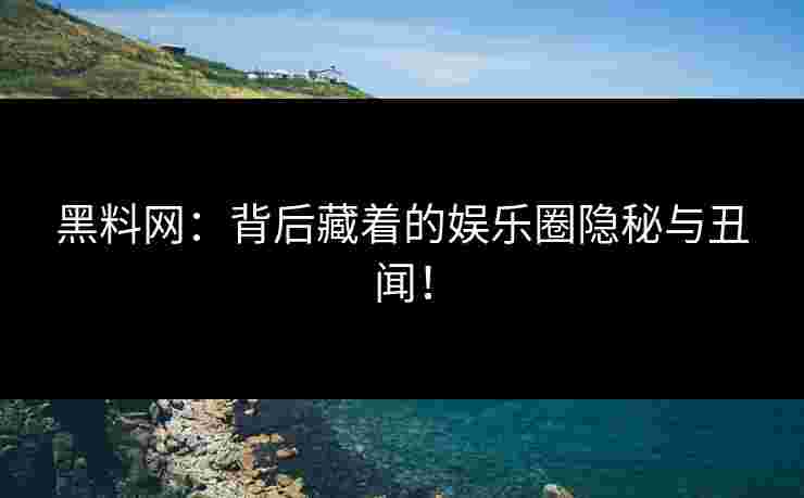 黑料网：背后藏着的娱乐圈隐秘与丑闻！