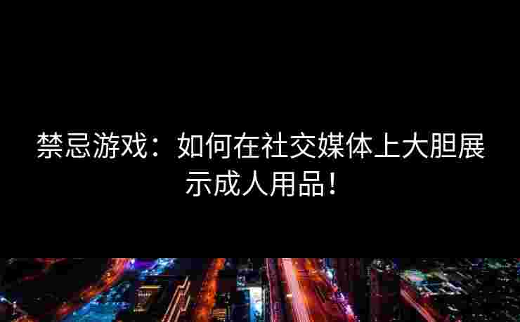 禁忌游戏：如何在社交媒体上大胆展示成人用品！