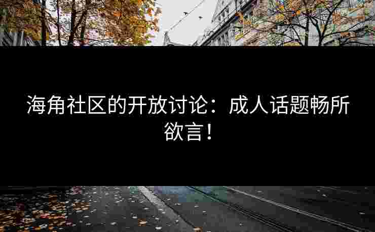 海角社区的开放讨论：成人话题畅所欲言！