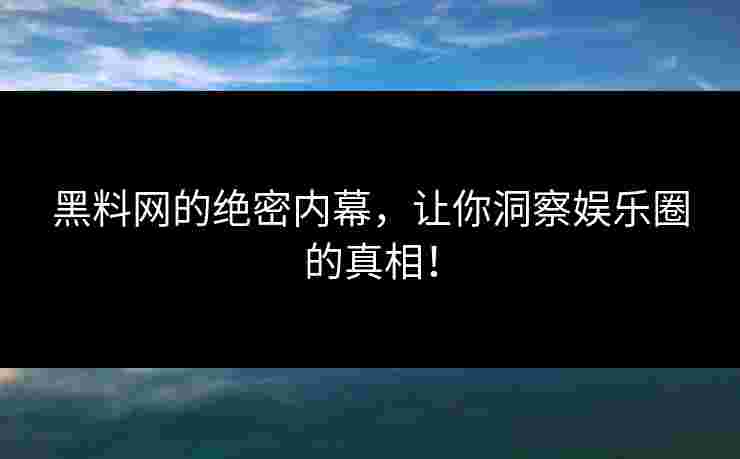 黑料网的绝密内幕，让你洞察娱乐圈的真相！