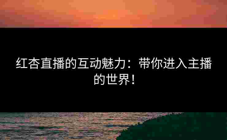 红杏直播的互动魅力：带你进入主播的世界！