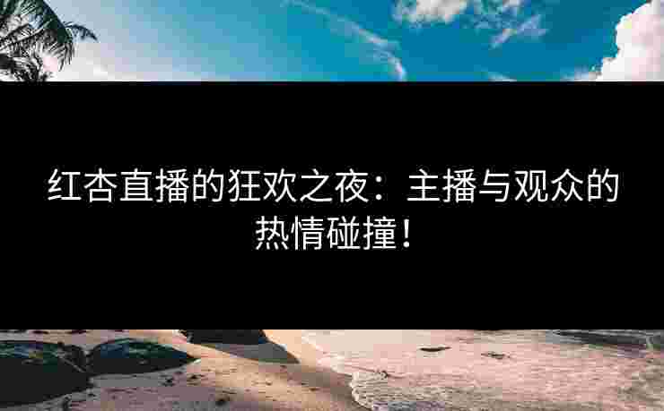 红杏直播的狂欢之夜：主播与观众的热情碰撞！