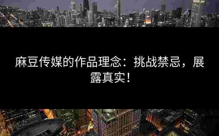 麻豆传媒的作品理念：挑战禁忌，展露真实！