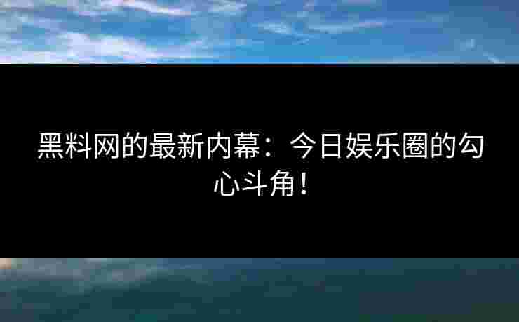 黑料网的最新内幕:今日娱乐圈的勾心斗角!
