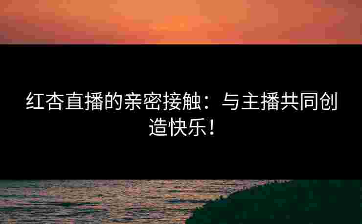 红杏直播的亲密接触:与主播共同创造快乐!
