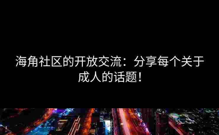 海角社区的开放交流:分享每个关于成人的话题!