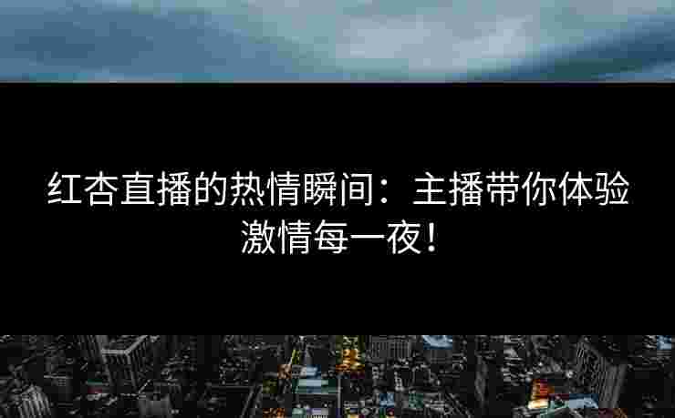 红杏直播的热情瞬间:主播带你体验激情每一夜!