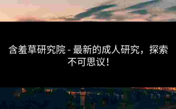 含羞草研究院 - 最新的成人研究,探索不可思议!
