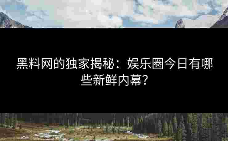 黑料网的独家揭秘:娱乐圈今日有哪些新鲜内幕?