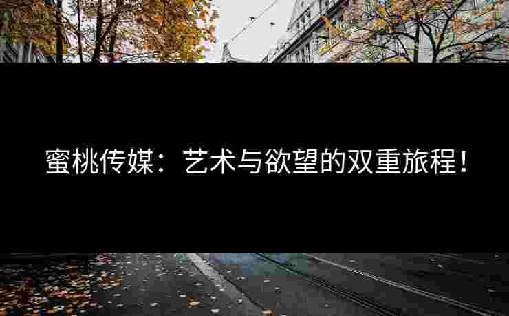 蜜桃传媒:艺术与欲望的双重旅程!