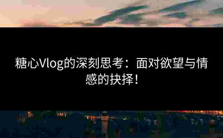 糖心Vlog的深刻思考:面对欲望与情感的抉择!