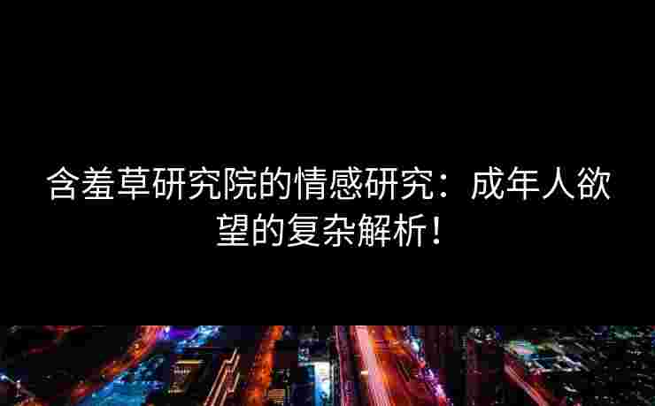 含羞草研究院的情感研究：成年人欲望的复杂解析！