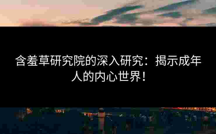 含羞草研究院的深入研究：揭示成年人的内心世界！