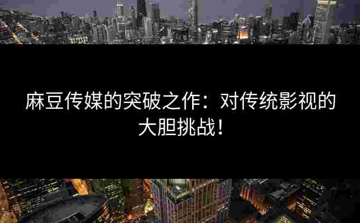 麻豆传媒的突破之作：对传统影视的大胆挑战！