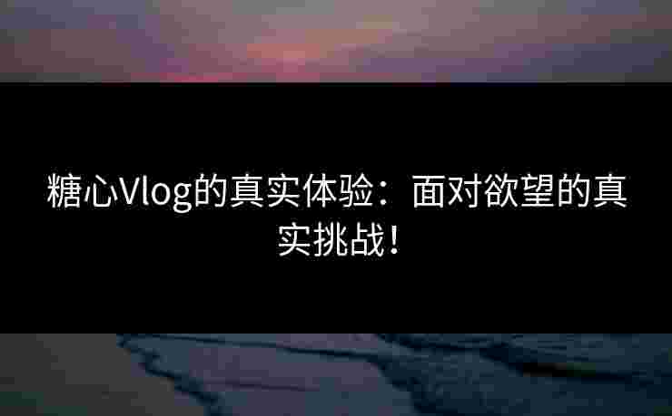 糖心Vlog的真实体验:面对欲望的真实挑战! 糖心Vlog的真实体验:面对欲望的真实挑战!