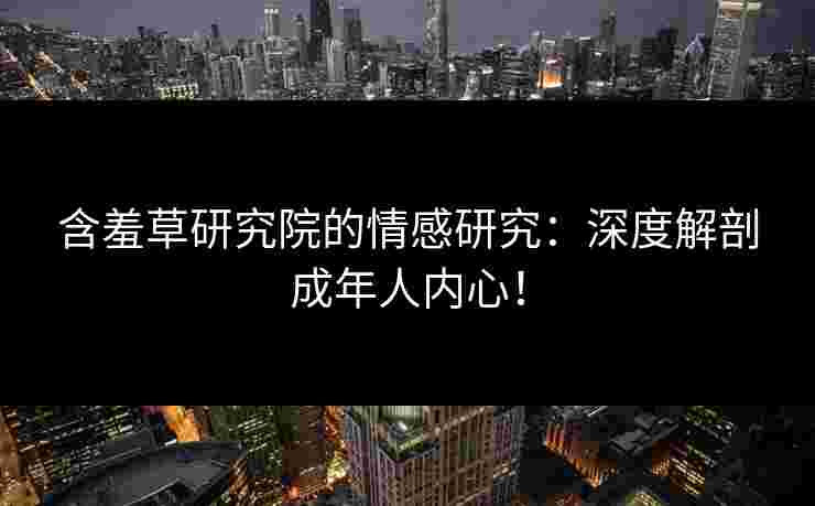 含羞草研究院的情感研究：深度解剖成年人内心！