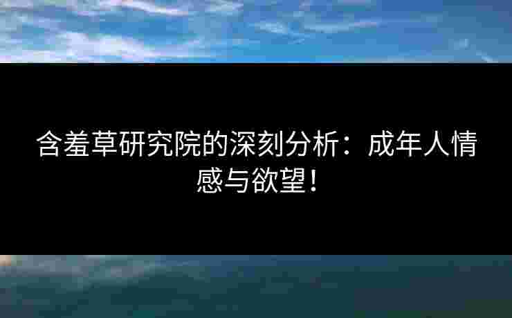 含羞草研究院的深刻分析：成年人情感与欲望！