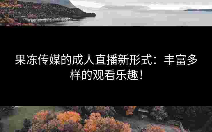 果冻传媒的成人直播新形式:丰富多样的观看乐趣! 果冻传媒的成人直播新形式:丰富多样的观看乐趣!