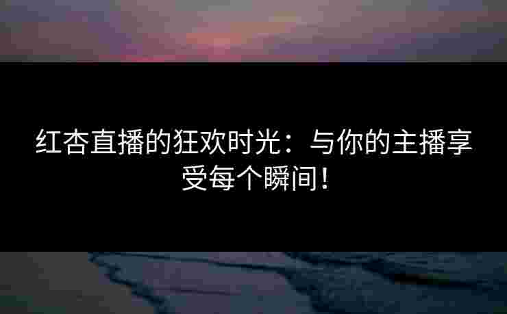红杏直播的狂欢时光:与你的主播享受每个瞬间! 红杏直播的狂欢时光:与你的主播享受每个瞬间!