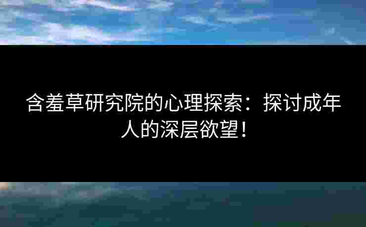 含羞草研究院的心理探索：探讨成年人的深层欲望！