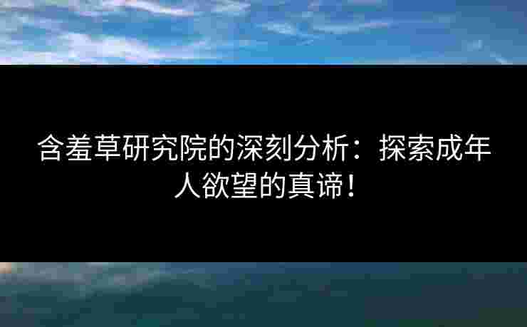含羞草研究院的深刻分析：探索成年人欲望的真谛！