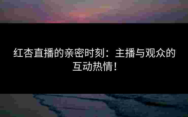 红杏直播的亲密时刻:主播与观众的互动热情! 红杏直播的亲密时刻:主播与观众的互动热情!