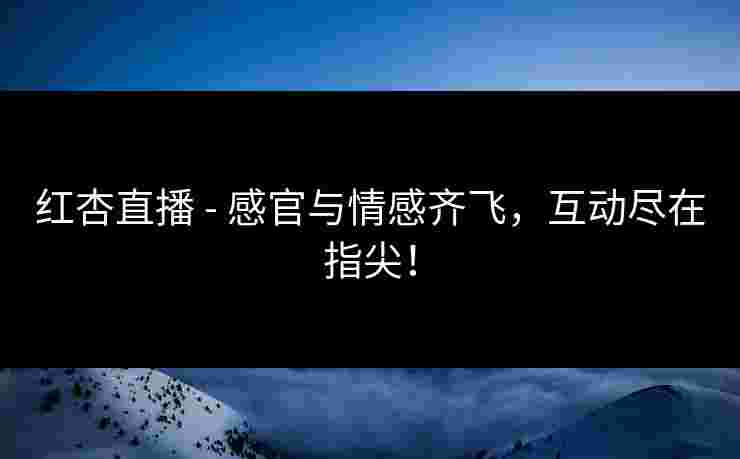 红杏直播 - 感官与情感齐飞，互动尽在指尖！
