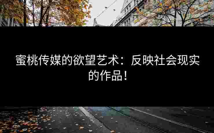 蜜桃传媒的欲望艺术：反映社会现实的作品！