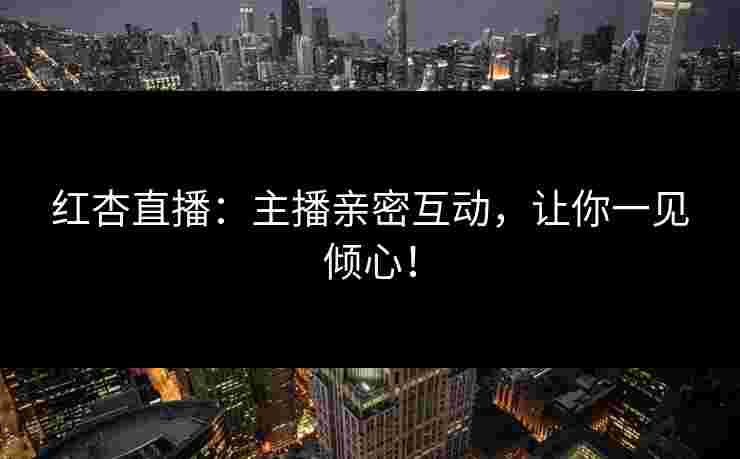红杏直播:主播亲密互动,让你一见倾心! 红杏直播:主播亲密互动,让你一见倾心!