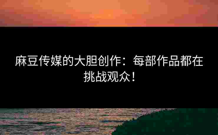麻豆传媒的大胆创作:每部作品都在挑战观众! 麻豆传媒的大胆创作:每部作品都在挑战观众!