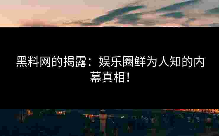 黑料网的揭露：娱乐圈鲜为人知的内幕真相！