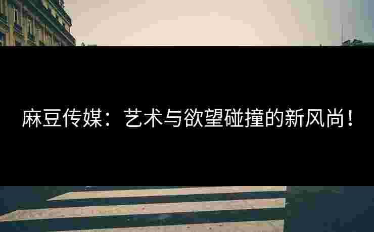 麻豆传媒:艺术与欲望碰撞的新风尚! 麻豆传媒:艺术与欲望碰撞的新风尚!