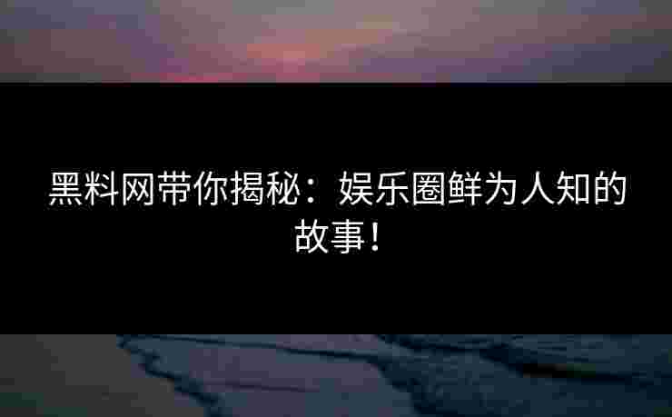 黑料网带你揭秘：娱乐圈鲜为人知的故事！