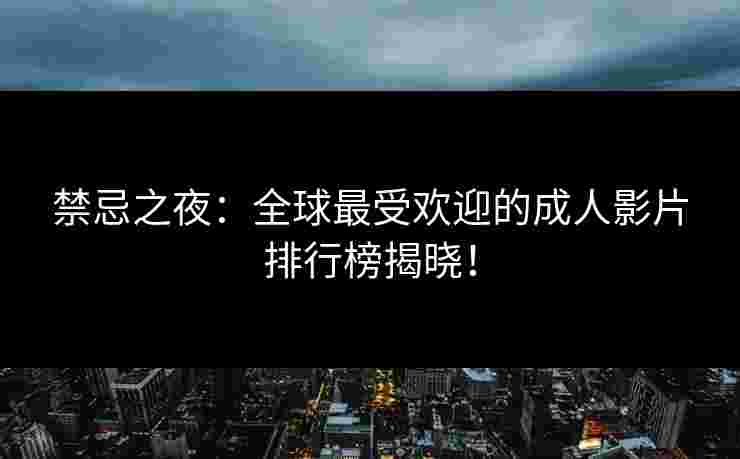 禁忌之夜：全球最受欢迎的成人影片排行榜揭晓！