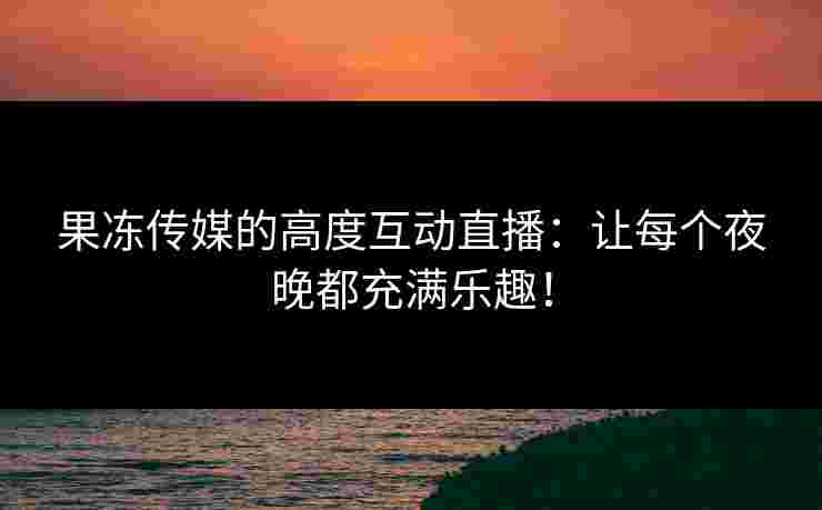 果冻传媒的高度互动直播：让每个夜晚都充满乐趣！