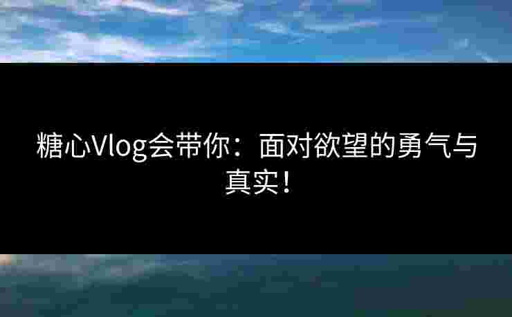 糖心Vlog会带你：面对欲望的勇气与真实！