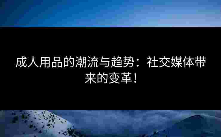 成人用品的潮流与趋势：社交媒体带来的变革！