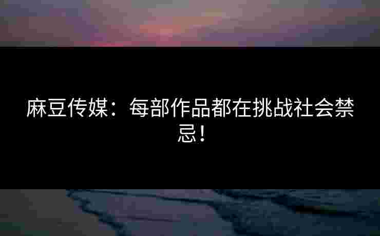 麻豆传媒：每部作品都在挑战社会禁忌！