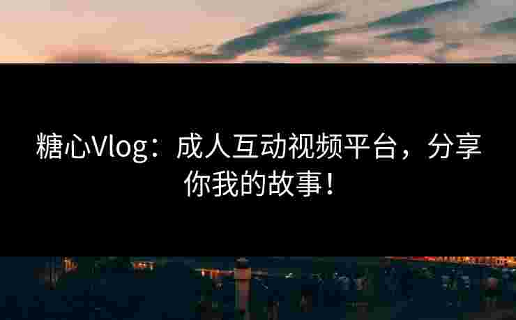 糖心Vlog：成人互动视频平台，分享你我的故事！
