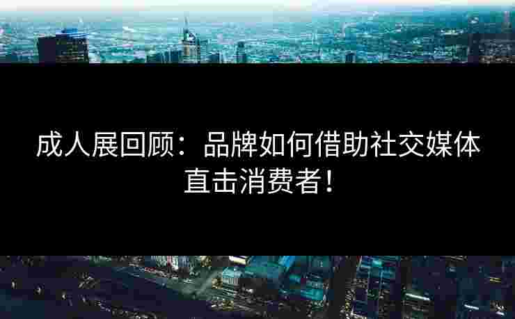成人展回顾：品牌如何借助社交媒体直击消费者！