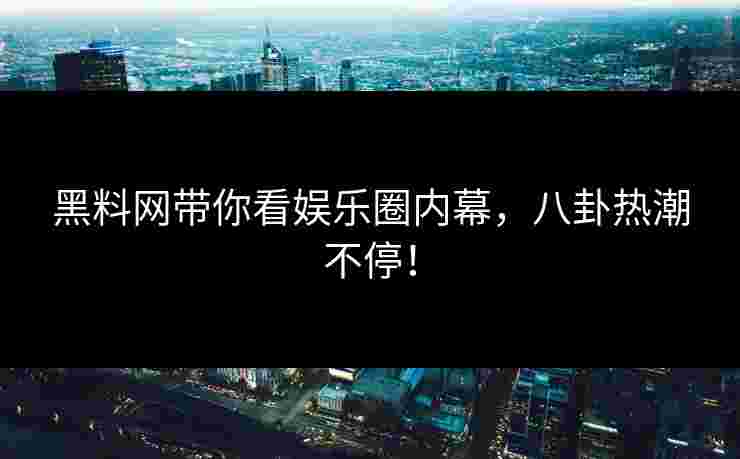 黑料网带你看娱乐圈内幕，八卦热潮不停！