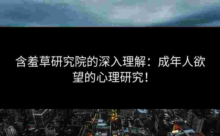 含羞草研究院的深入理解:成年人欲望的心理研究! 含羞草研究院的深入理解:成年人欲望的心理研究!
