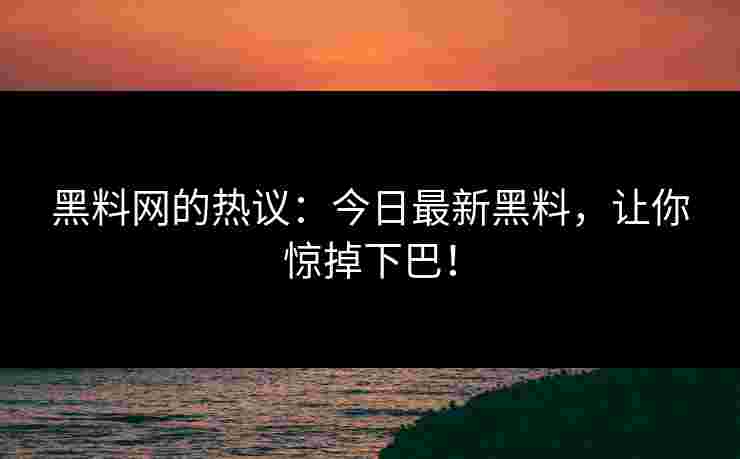 黑料网的热议：今日最新黑料，让你惊掉下巴！